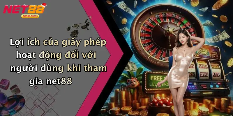 Giấy Phép Hoạt Động Lợi ích của giấy phép hoạt động đối với người dùng khi tham gia net88